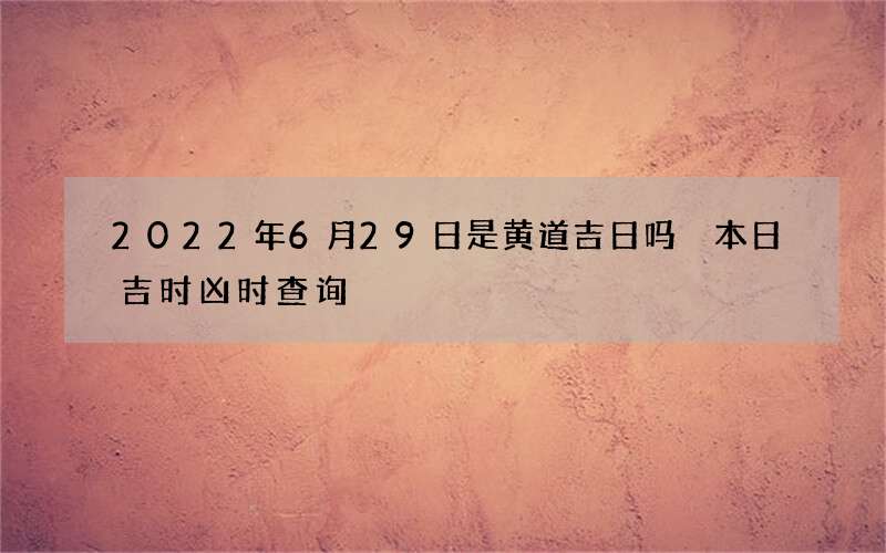 2022年6月29日是黄道吉日吗 本日吉时凶时查询
